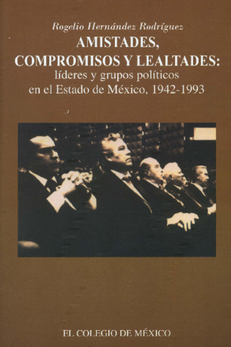 Amistades, compromisos y lealtades. Líderes y grupos políticos en el Estado de México, 1942-1993 Miniatura